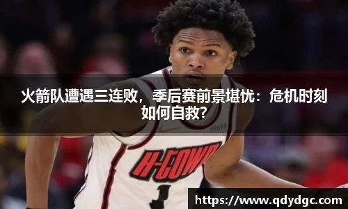 火箭队遭遇三连败，季后赛前景堪忧：危机时刻如何自救？