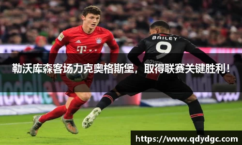 勒沃库森客场力克奥格斯堡，取得联赛关键胜利！