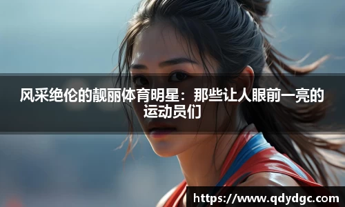 风采绝伦的靓丽体育明星：那些让人眼前一亮的运动员们