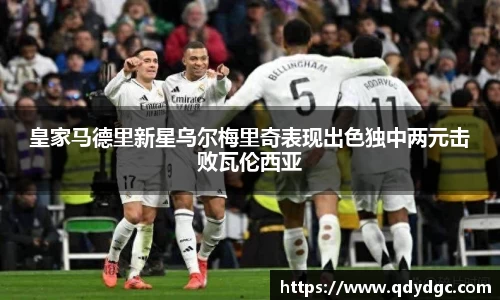 皇家马德里新星乌尔梅里奇表现出色独中两元击败瓦伦西亚