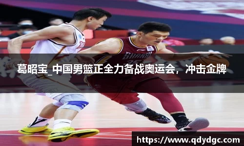 葛昭宝_中国男篮正全力备战奥运会，冲击金牌