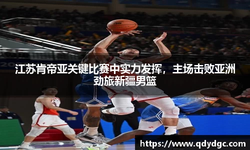 江苏肯帝亚关键比赛中实力发挥，主场击败亚洲劲旅新疆男篮