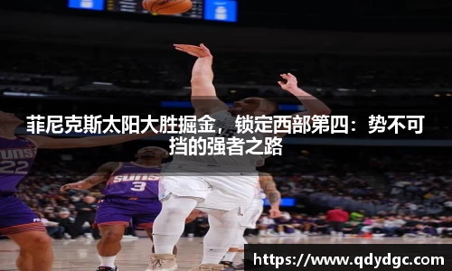 菲尼克斯太阳大胜掘金，锁定西部第四：势不可挡的强者之路