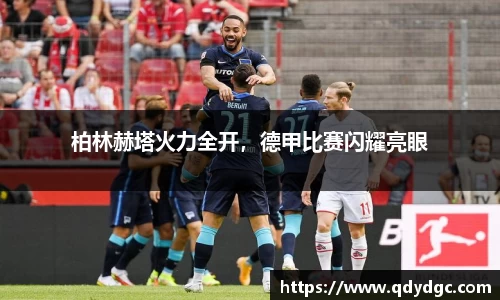 柏林赫塔火力全开，德甲比赛闪耀亮眼