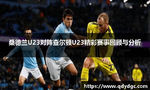 桑德兰U23对阵查尔顿U23精彩赛事回顾与分析
