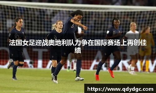 法国女足迎战奥地利队力争在国际赛场上再创佳绩