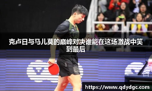 克卢日与马儿莫的巅峰对决谁能在这场激战中笑到最后