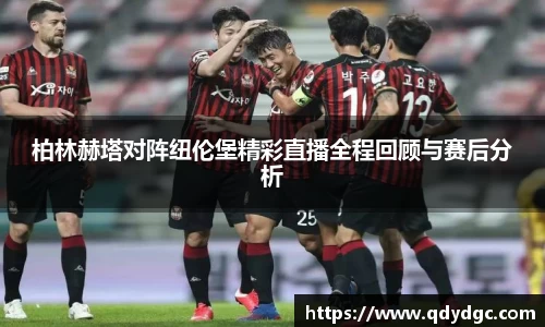 柏林赫塔对阵纽伦堡精彩直播全程回顾与赛后分析