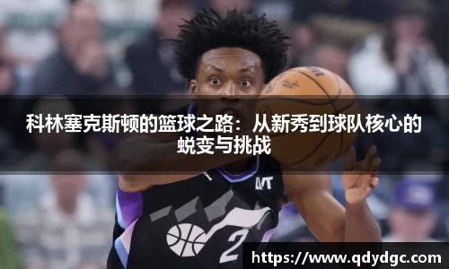 科林塞克斯顿的篮球之路：从新秀到球队核心的蜕变与挑战