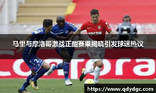 马里与摩洛哥激战正酣赛果揭晓引发球迷热议
