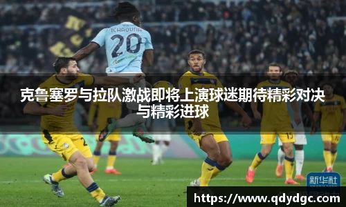 克鲁塞罗与拉队激战即将上演球迷期待精彩对决与精彩进球