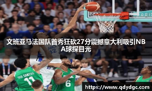 文班亚马法国队首秀狂砍27分震撼意大利吸引NBA球探目光
