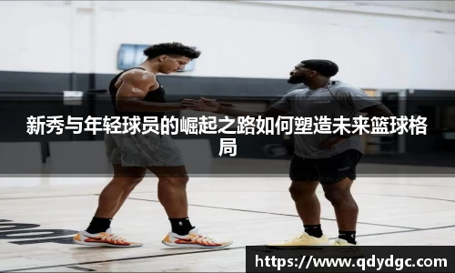 新秀与年轻球员的崛起之路如何塑造未来篮球格局