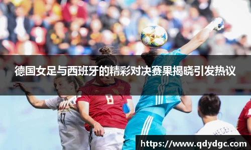 德国女足与西班牙的精彩对决赛果揭晓引发热议