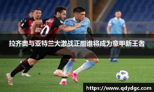 拉齐奥与亚特兰大激战正酣谁将成为意甲新王者