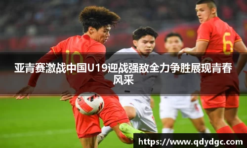 亚青赛激战中国U19迎战强敌全力争胜展现青春风采