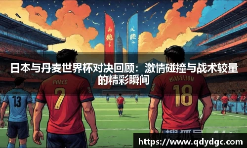 日本与丹麦世界杯对决回顾：激情碰撞与战术较量的精彩瞬间