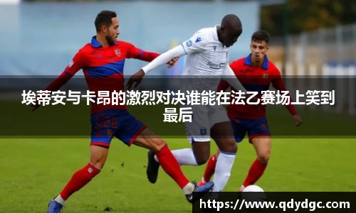 埃蒂安与卡昂的激烈对决谁能在法乙赛场上笑到最后