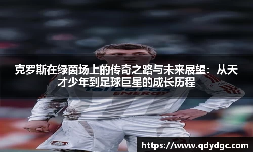 克罗斯在绿茵场上的传奇之路与未来展望：从天才少年到足球巨星的成长历程