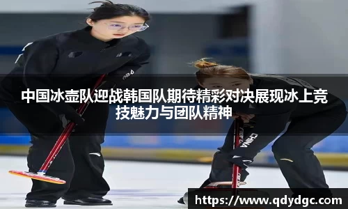 中国冰壶队迎战韩国队期待精彩对决展现冰上竞技魅力与团队精神