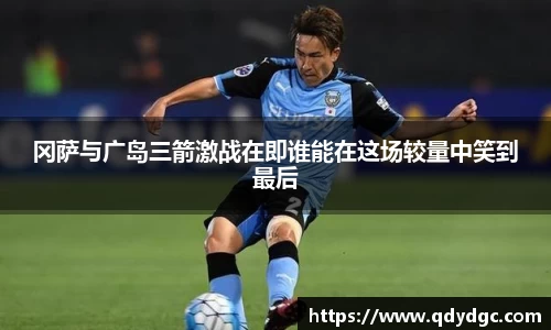 冈萨与广岛三箭激战在即谁能在这场较量中笑到最后